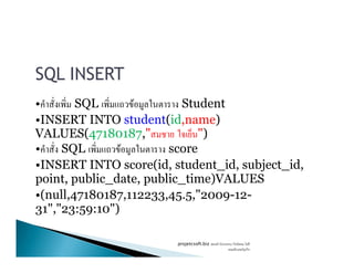 SQL INSERT
• SQL F Student
•INSERT INTO student(id,name)
VALUES(47180187," ")VALUES(47180187," ")
• SQL F score
•INSERT INTO score(id, student_id, subject_id,
point, public_date, public_time)VALUES
•(null,47180187,112233,45.5,"2009-12-
31","23:59:10")
projetcsoft.biz F
F ก
 