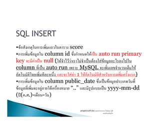 SQL INSERT
• F ก ก score
•ก F column id ก F ˈ auto run primary
key F ˈ null ( F F F F ˈ F F Fkey F ˈ null ( F F F F ˈ F F F
column ˈ auto run MySQL F
F F 1 F ก ก)
•ก F column public_date ˈ F
F F F “..” ˈ yyyy-mm-dd
( ʾ( . .)- - )
projetcsoft.biz F
F ก
 