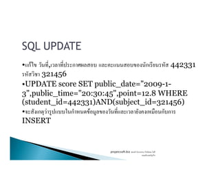 SQL UPDATE
• กF , ก ก 442331
321456
•UPDATE score SET public_date="2009-1-•UPDATE score SET public_date="2009-1-
3",public_time="20:30:45",point=12.8 WHERE
(student_id=442331)AND(subject_id=321456)
• ก F ก F ก ก
INSERT
projetcsoft.biz F
F ก
 