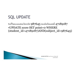 SQL UPDATE
• กF 987645 ก 47189187
•UPDATE score SET point=0 WHERE
(student_id=47189187)AND(subject_id=987645)(student_id=47189187)AND(subject_id=987645)
projetcsoft.biz F
F ก
 