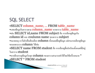 SQL SELECT
•SELECT column_name, … FROM table_name
• F column_name ก table_name
• F SELECT id,name FROM subject ก ก F
column id coulumn name subjectcolumn id coulumn name subject
• F ˈ F ก column F F ก F
column F F
•SELECT name FROM student ก ก ก F
student
• ก F ก F ก column F F *
•SELECT * FROM student
projetcsoft.biz F
F ก
 