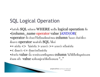 SQL Logical Operation
• SQL ก WHERE ˈ logical operation
•(column_name operator value )AND|OR(
•operator F F column ก F•operator F F column ก F
F ก operator SQL F กF
•= F ก <> F F ก > กก F >= กก F F ก
•< F ก F <= F ก F F ก
• value ก F column F F ˈ F
F value F F F “..”
projetcsoft.biz F
F ก
 