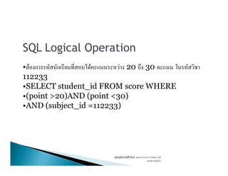 SQL Logical Operation
• F ก ก F F 20 30
112233
•SELECT student_id FROM score WHERE•SELECT student_id FROM score WHERE
•(point >20)AND (point <30)
•AND (subject_id =112233)
projetcsoft.biz F
F ก
 