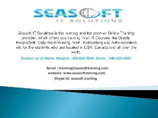 Contact us @ Name: Mayank : 408-620-5290. Samir : 408-620-4906

Email : training@seasofttraining.com
website: www.seasofttraining.com
Skype Id: seasoft.training

 