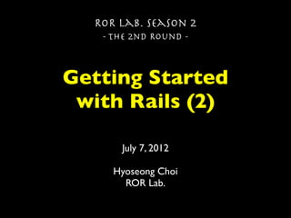ROR Lab. Season 2
   - The 2nd Round -



Getting Started
 with Rails (2)

      July 7, 2012

     Hyoseong Choi
       ROR Lab.
 