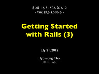 ROR Lab. Season 2
   - The 3rd Round -



Getting Started
 with Rails (3)

      July 21, 2012

     Hyoseong Choi
       ROR Lab.
 