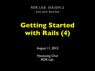 ROR Lab. Season 2
   - The 4th Round -



Getting Started
 with Rails (4)

    August 11, 2012

     Hyoseong Choi
       ROR Lab.
 