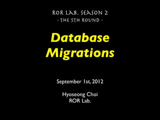 ROR Lab. Season 2
 - The 5th Round -


Database
Migrations

 September 1st, 2012

   Hyoseong Choi
     ROR Lab.
 