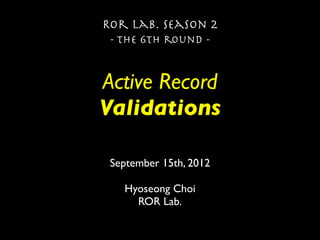 Ror lab. season 2
 - the 6th round -


Active Record
Validations

 September 15th, 2012

   Hyoseong Choi
     ROR Lab.
 
