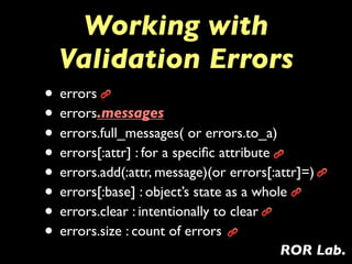 Working with
  Validation Errors
• errors
• errors.messages
• errors.full_messages( or errors.to_a)
• errors[:attr] : for ...