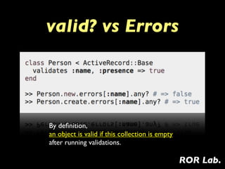 valid? vs Errors




By deﬁnition,
an object is valid if this collection is empty
after running validations.

            ...