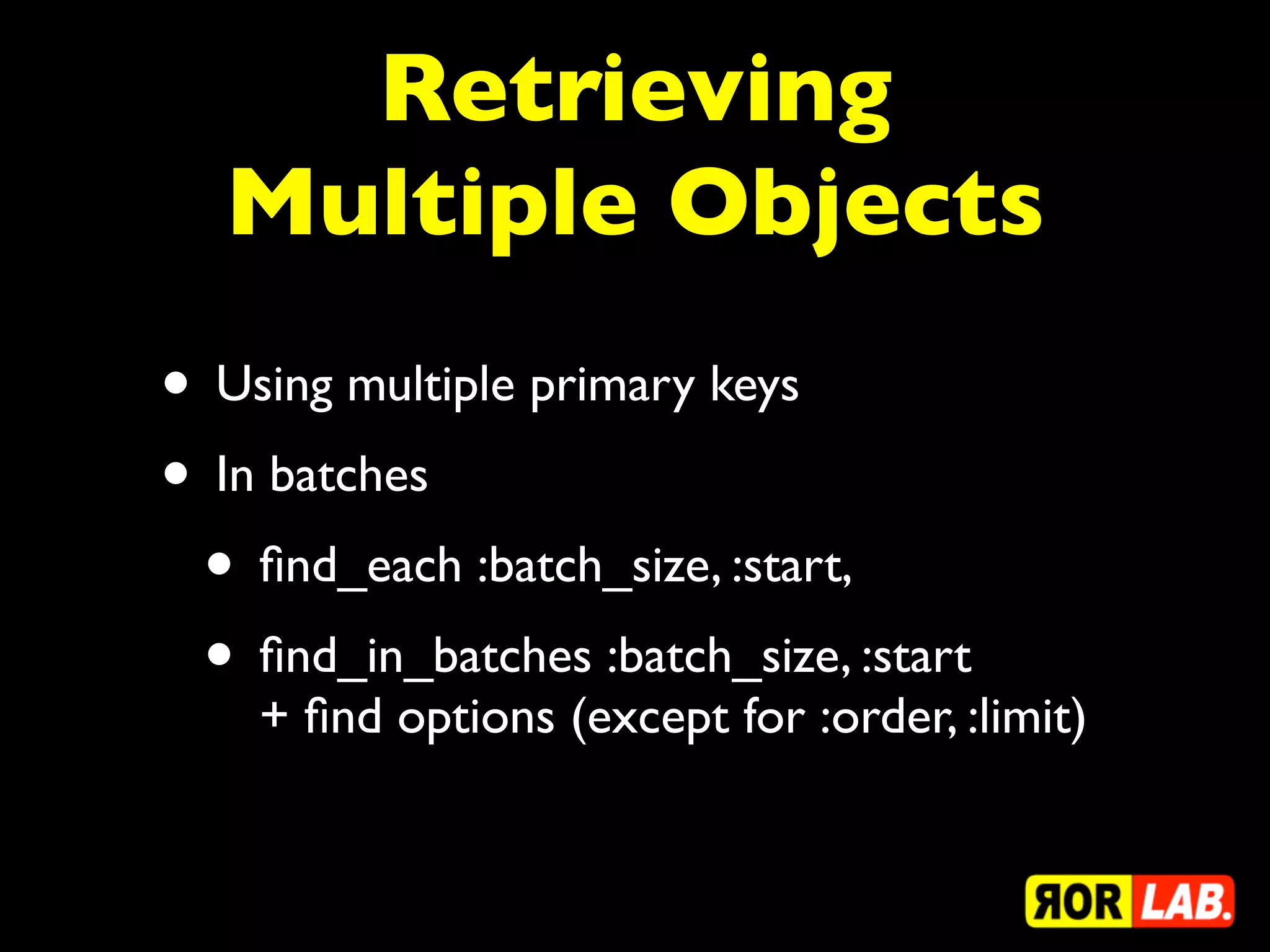 Retrieving
  Multiple Objects
• Using multiple primary keys
• In batches
 • ﬁnd_each :batch_size, :start,
 • ﬁnd_in_batches :batch_size, :start
    + ﬁnd options (except for :order, :limit)
 