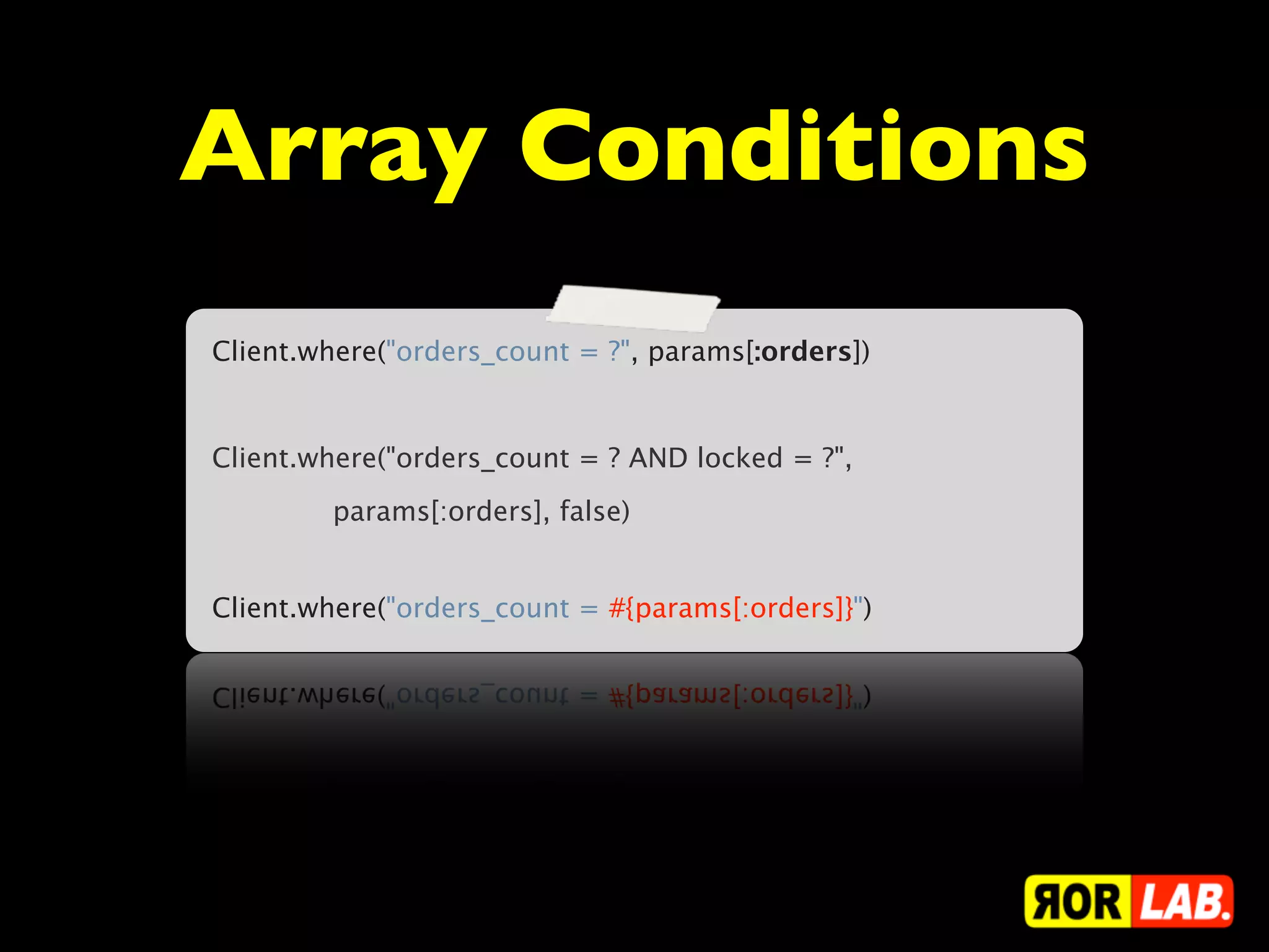 Array Conditions
Client.where("orders_count = ?", params[:orders])


Client.where("orders_count = ? AND locked = ?",
        params[:orders], false)


Client.where("orders_count = #{params[:orders]}")
 