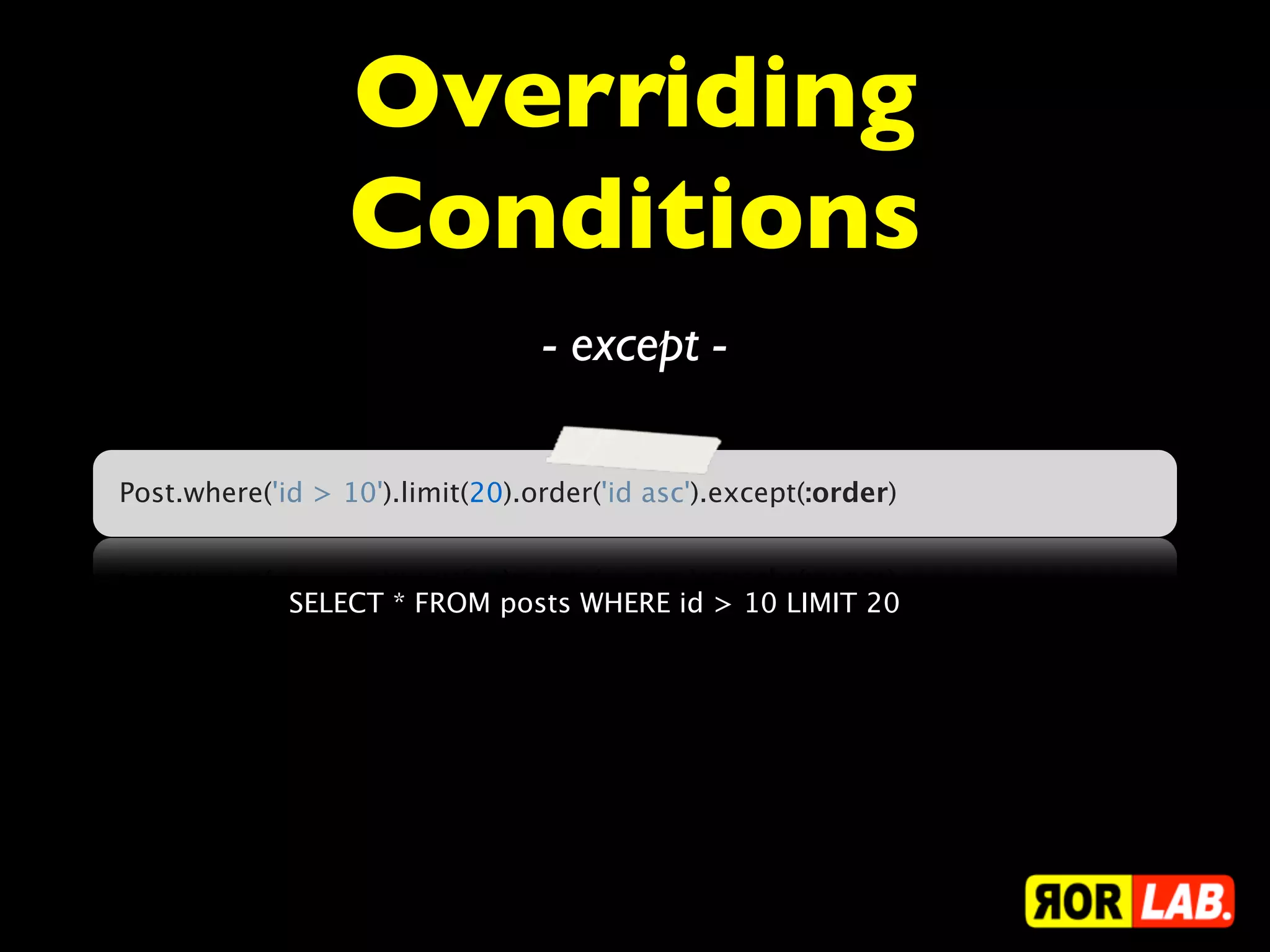 Overriding
                  Conditions
                                 - except -

Post.where('id > 10').limit(20).order('id asc').except(:order)



             SELECT * FROM posts WHERE id > 10 LIMIT 20
 