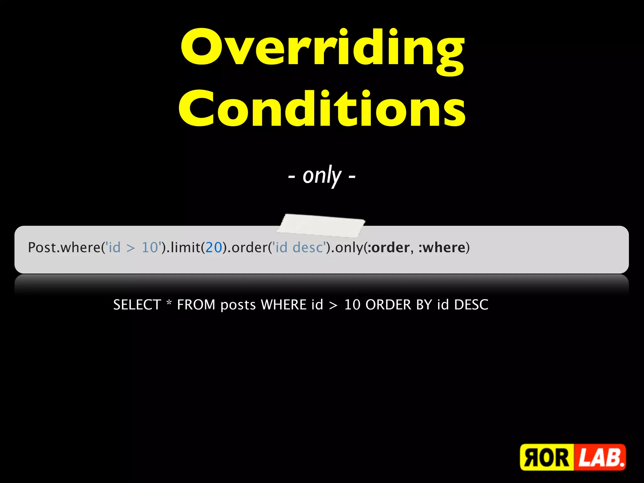 Overriding
                       Conditions
                                        - only -

Post.where('id > 10').limit(20).order('id desc').only(:order, :where)



             SELECT * FROM posts WHERE id > 10 ORDER BY id DESC
 