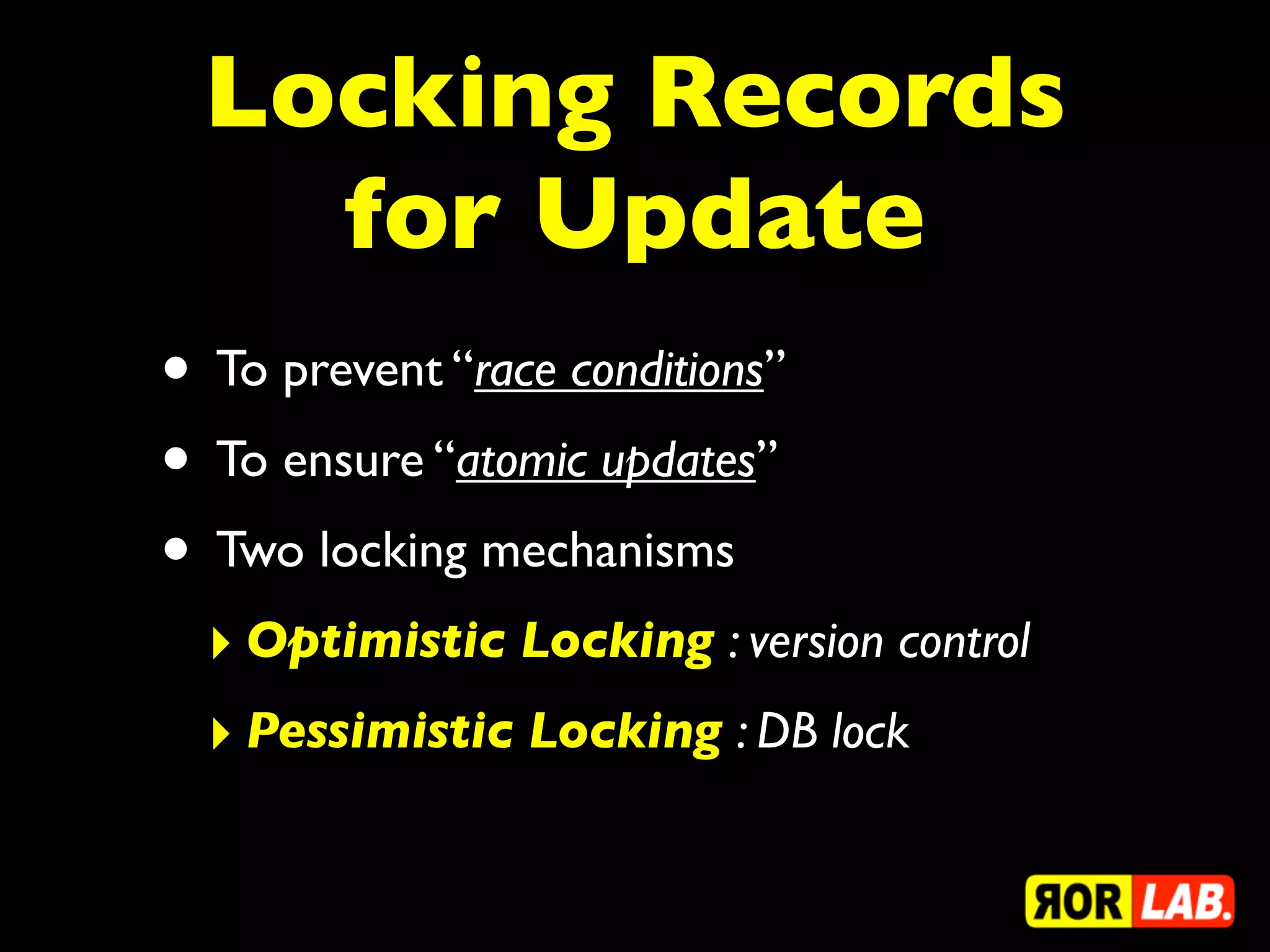Locking Records
    for Update
• To prevent “race conditions”
• To ensure “atomic updates”
• Two locking mechanisms
  ‣ Optimistic Locking : version control
  ‣ Pessimistic Locking : DB lock
 