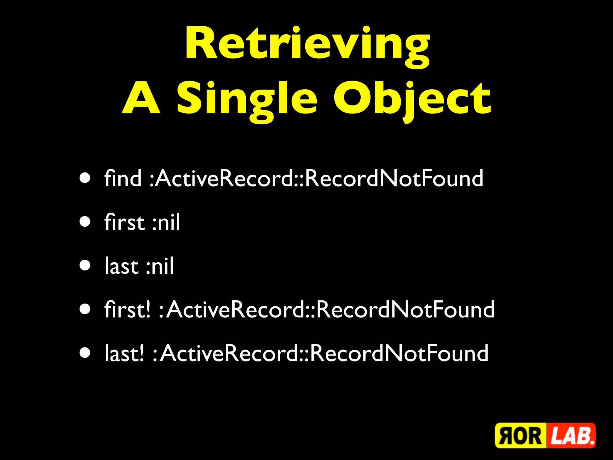 Retrieving
    A Single Object
• ﬁnd :ActiveRecord::RecordNotFound
• ﬁrst :nil
• last :nil
• ﬁrst! : ActiveRecord::RecordNotFound
• last! : ActiveRecord::RecordNotFound
 