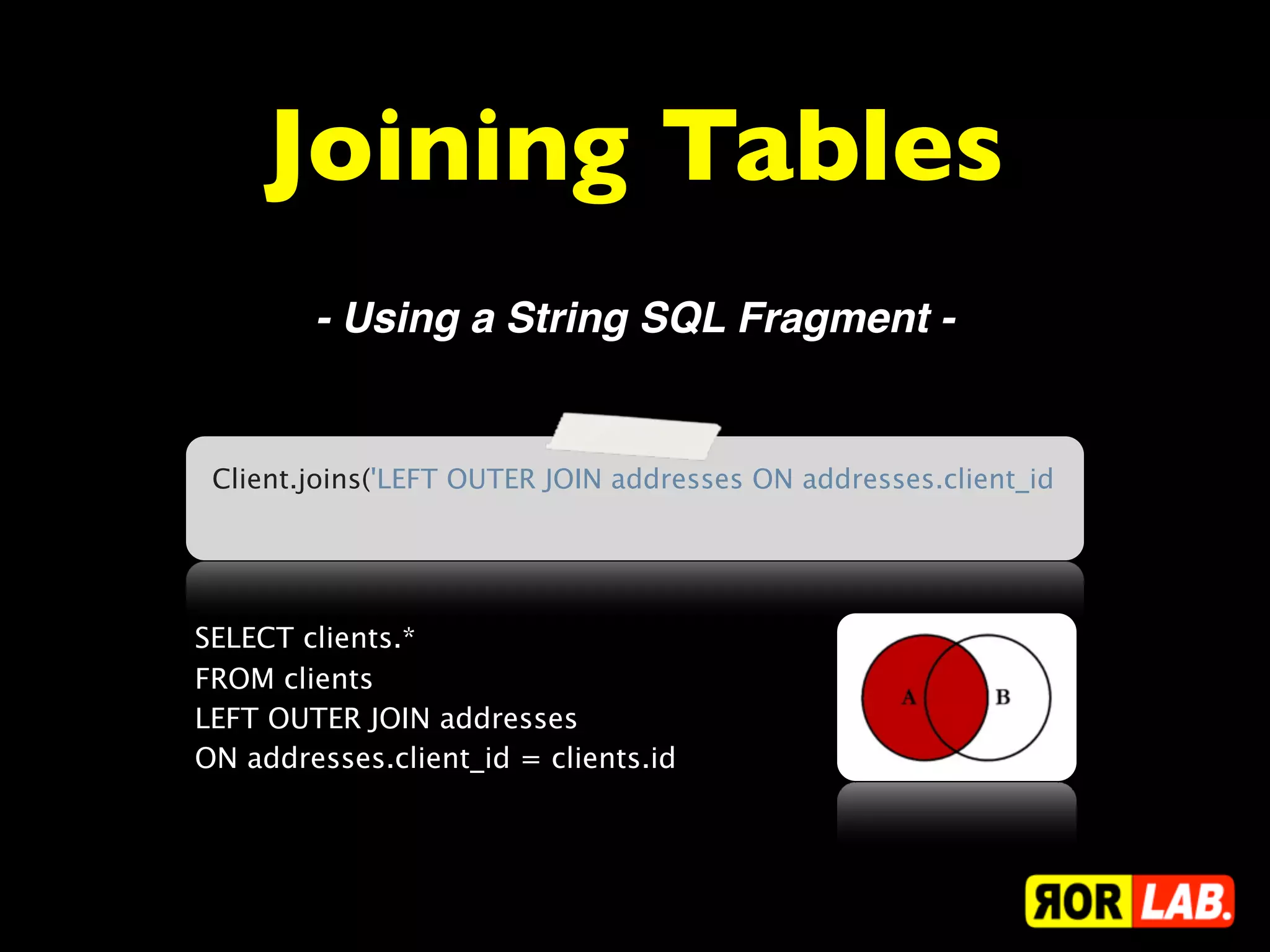Joining Tables
        - Using a String SQL Fragment -


 Client.joins('LEFT OUTER JOIN addresses ON addresses.client_id




SELECT clients.*
FROM clients
LEFT OUTER JOIN addresses
ON addresses.client_id = clients.id
 