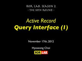 Ror lab. season 2
    - the 10th round -


   Active Record
Query Interface (1)

     November 17th, 2012

       Hyoseong Choi
 