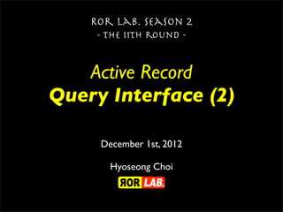 Ror lab. season 2
     - the 11th round -


   Active Record
Query Interface (2)

     December 1st, 2012

       Hyoseong Choi
 