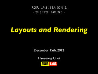 Ror lab. season 2
      - the 12th round -




Layouts and Rendering

      December 15th, 2012

        Hyoseong Choi
 
