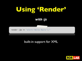 Using ‘Render’
                      with :js

render :js => "alert('Hello Rails');"




            built-in support for XML
 
