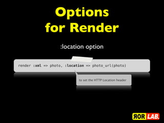Options
            for Render
                   :location option

render :xml => photo, :location => photo_url(photo)



                            to set the HTTP Location header
 