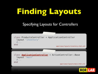 Finding Layouts
      Specifying Layouts for Controllers


class ProductsController < ApplicationController
  layout "inventory"
  #...
end
                                 app/views/layouts/inventory.html.erb




class ApplicationController < ActionController::Base
  layout "main"
  #...
end
                                     app/views/layouts/main.html.erb
 