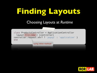 Finding Layouts
          Choosing Layouts at Runtime

class ProductsController < ApplicationController
  layout Proc.new { |controller|
controller.request.xhr? ? 'popup' : 'application' }
end
               using inline method!
 