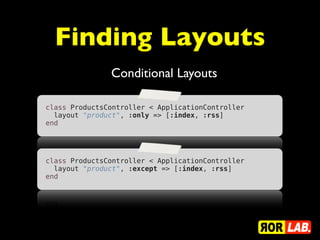 Finding Layouts
               Conditional Layouts

class ProductsController < ApplicationController
  layout "product", :only => [:index, :rss]
end




class ProductsController < ApplicationController
  layout "product", :except => [:index, :rss]
end
 