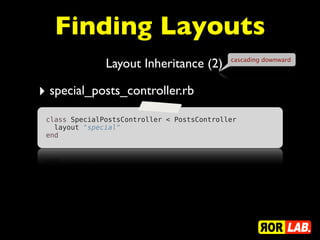 Finding Layouts
               Layout Inheritance (2)        cascading downward




‣ special_posts_controller.rb
 class SpecialPostsController < PostsController
   layout "special"
 end
 