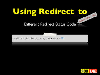 Using Redirect_to                                         s : 30
                                                                   2
                                                      tatu
                                                  lt s
                                          de   fau

       Different Redirect Status Code


redirect_to photos_path, :status => 301
 