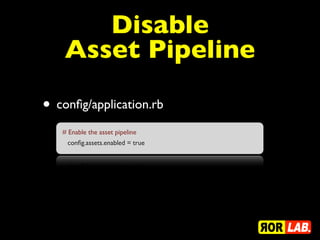 Disable
    Asset Pipeline

• conﬁg/application.rb
   # Enable the asset pipeline
    conﬁg.assets.enabled = true
 