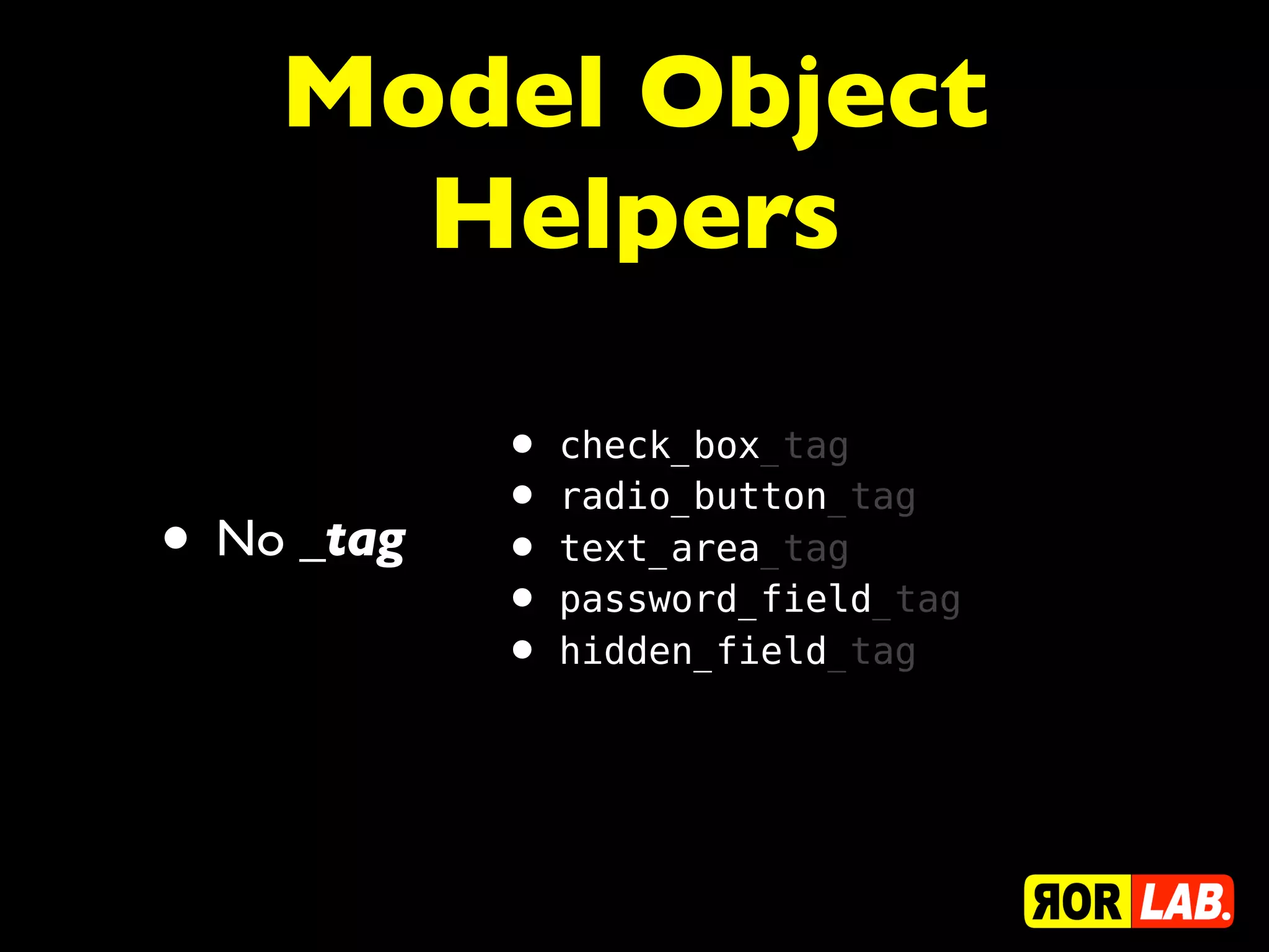 Model Object
      Helpers

            • check_box_tag
            • radio_button_tag
• No _tag   • text_area_tag
            • password_field_tag
            • hidden_field_tag
 
