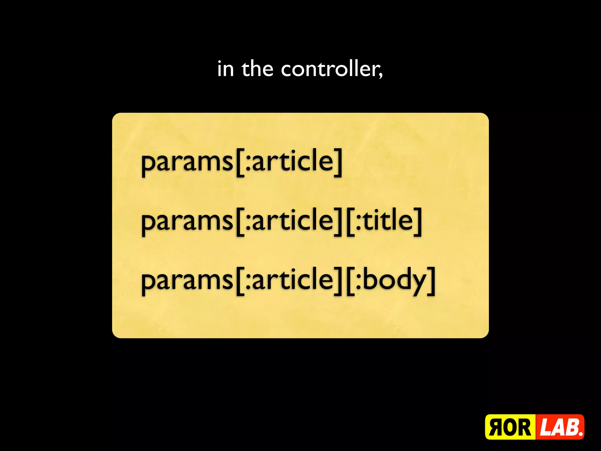 in the controller,


params[:article]
params[:article][:title]
params[:article][:body]
 