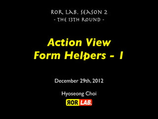 Ror lab. season 2
   - the 13th round -



  Action View
Form Helpers - 1

   December 29th, 2012

     Hyoseong Choi
 