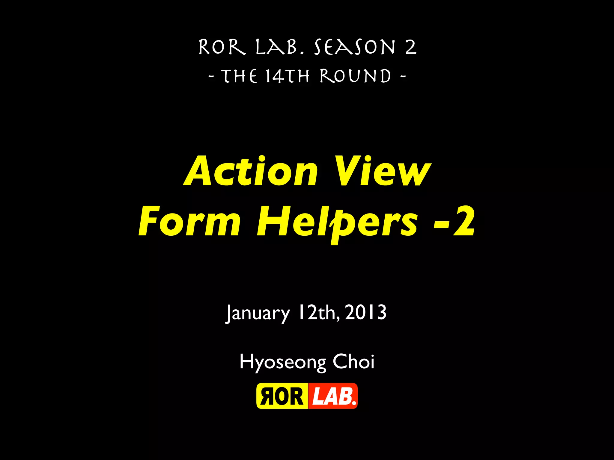 Ror lab. season 2
   - the 14th round -



  Action View
Form Helpers -2
    January 12th, 2013

     Hyoseong Choi
 