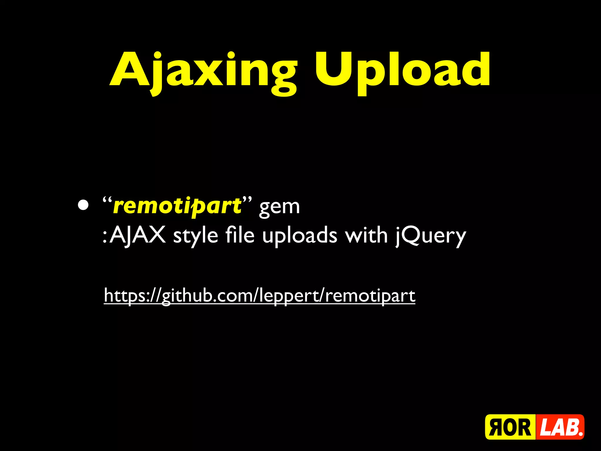 Ajaxing Upload

• “remotipart” gem
  : AJAX style ﬁle uploads with jQuery

  https://github.com/leppert/remotipart
 