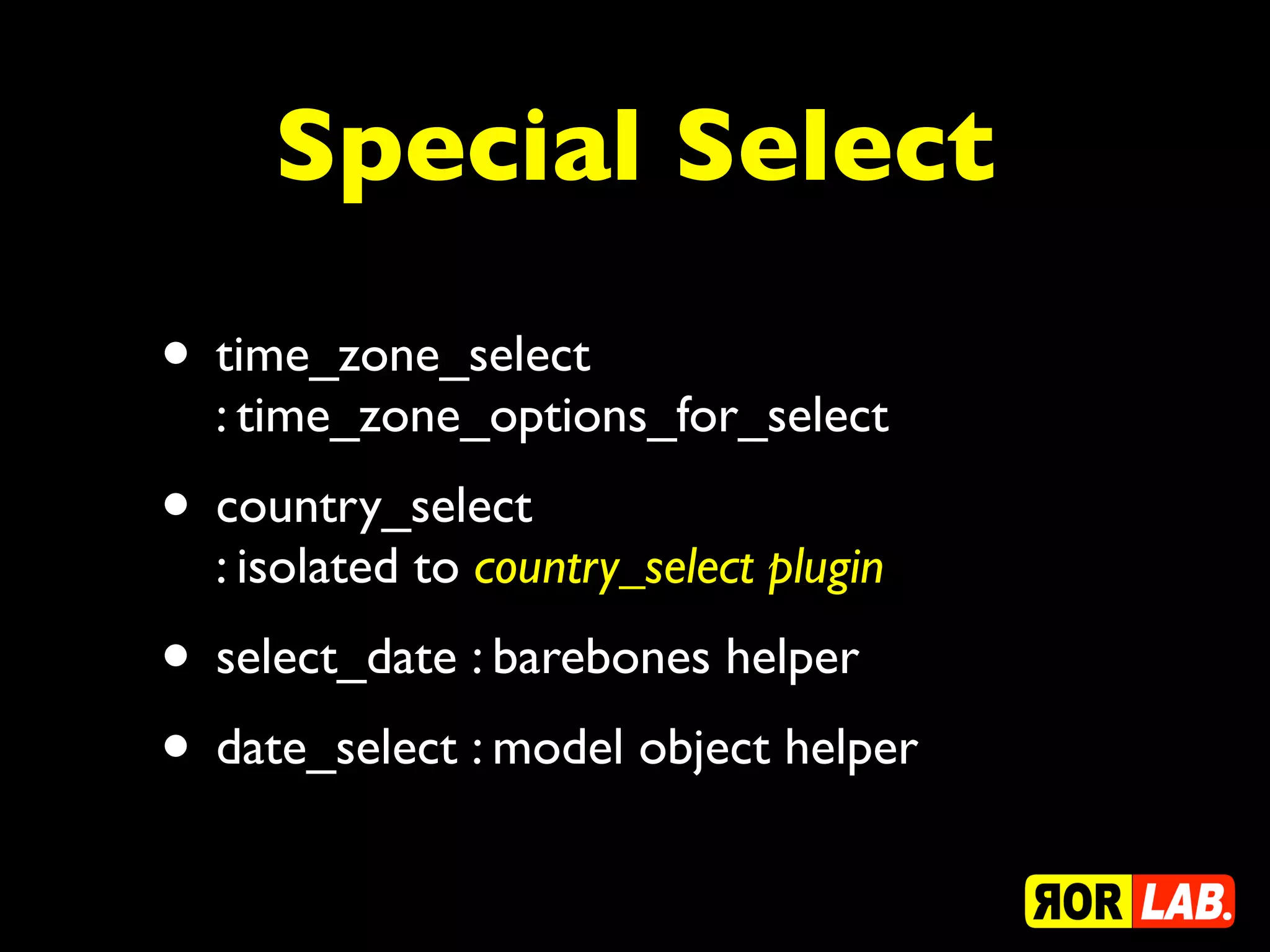 Special Select
• time_zone_select
  : time_zone_options_for_select
• country_select
  : isolated to country_select plugin
• select_date : barebones helper
• date_select : model object helper
 