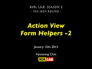 Ror lab. season 2
   - the 14th round -



  Action View
Form Helpers -2
    January 12th, 2013

     Hyoseong Choi
 
