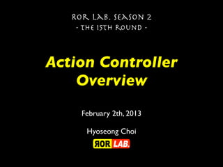 Action Controller
Overview
Ror lab. season 2
- the 15th round -
February 2th, 2013
Hyoseong Choi
 