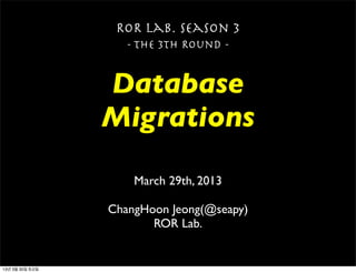 ROR Lab. Season 3
                    - The 3th Round -


                 Database
                 Migrations

                     March 29th, 2013

                 ChangHoon Jeong(@seapy)
                        ROR Lab.


13년 3월 30일 토요일
 