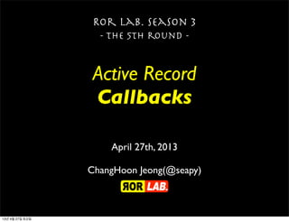 Active Record
Callbacks
Ror lab. season 3
- the 5th round -
April 27th, 2013
ChangHoon Jeong(@seapy)
13년 4월 27일 토요일
 