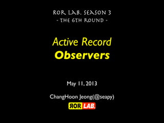 Active Record
Observers
Ror lab. season 3
- the 6th round -
May 11, 2013
ChangHoon Jeong(@seapy)
 