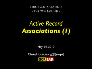 Active Record
Associations (1)
Ror lab. season 3
- the 7th round -
May 24, 2013
ChangHoon Jeong(@seapy)
 