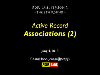 Active Record
Associations (2)
Ror lab. season 3
- the 8th round -
Jung 4, 2013
ChangHoon Jeong(@seapy)
 