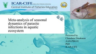 Meta-analysis of seasonal
dynamics of parasite
infections in aquatic
ecosystem
Presented by
Chandana Dinakaran
AAH-PB0-01
PhD
ICAR-CIFE
 