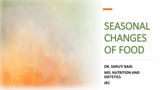 SEASONAL
CHANGES
OF FOOD
DR. SHRUTI BAID
MD. NUTRITION AND
DIETETICS
JR1
 