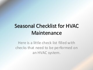 Seasonal Checklist for HVAC
Maintenance
Here is a little check list filled with
checks that need to be performed on
an HVAC system.
 