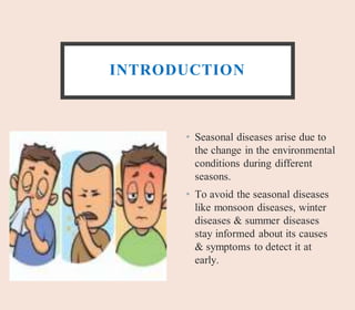 INTRODUCTION
• Seasonal diseases arise due to
the change in the environmental
conditions during different
seasons.
• To avoid the seasonal diseases
like monsoon diseases, winter
diseases & summer diseases
stay informed about its causes
& symptoms to detect it at
early.
 
